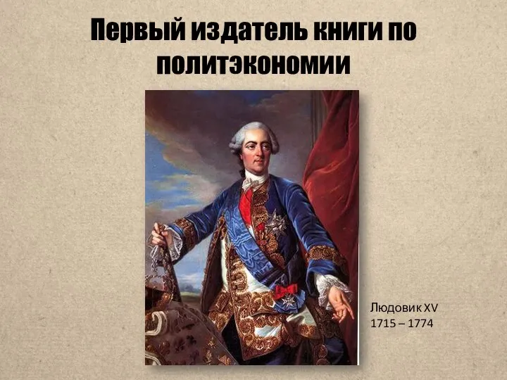 Первый издатель книги по политэкономии Людовик XV 1715 – 1774