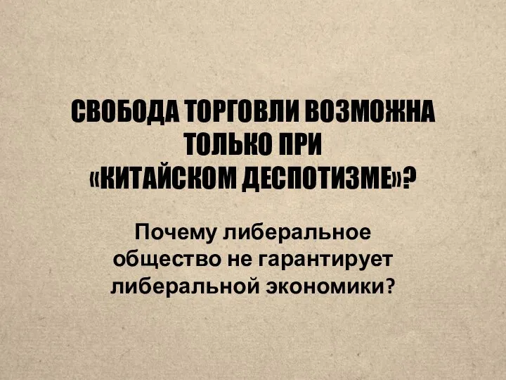 СВОБОДА ТОРГОВЛИ ВОЗМОЖНА ТОЛЬКО ПРИ «КИТАЙСКОМ ДЕСПОТИЗМЕ»? Почему либеральное общество не гарантирует либеральной экономики?