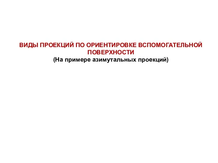 ВИДЫ ПРОЕКЦИЙ ПО ОРИЕНТИРОВКЕ ВСПОМОГАТЕЛЬНОЙ ПОВЕРХНОСТИ (На примере азимутальных проекций)