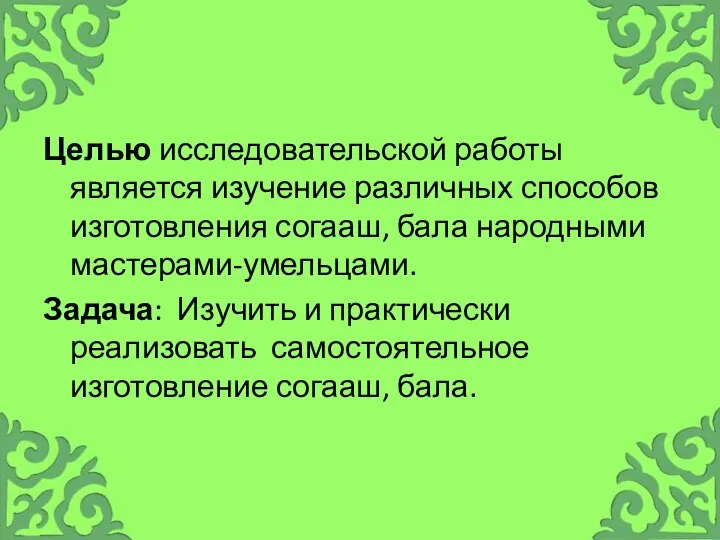 Целью исследовательской работы является изучение различных способов изготовления согааш, бала народными мастерами-умельцами.