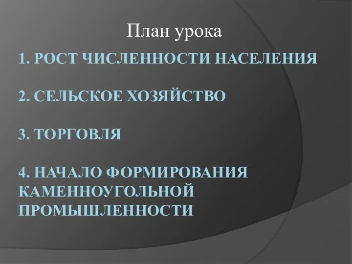 1. РОСТ ЧИСЛЕННОСТИ НАСЕЛЕНИЯ 2. СЕЛЬСКОЕ ХОЗЯЙСТВО 3. ТОРГОВЛЯ 4. НАЧАЛО ФОРМИРОВАНИЯ КАМЕННОУГОЛЬНОЙ ПРОМЫШЛЕННОСТИ План урока