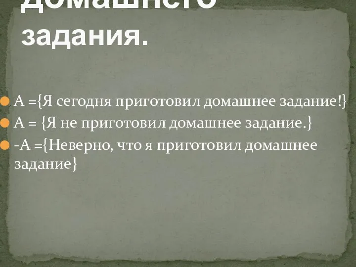 А ={Я сегодня приготовил домашнее задание!} А = {Я не приготовил домашнее