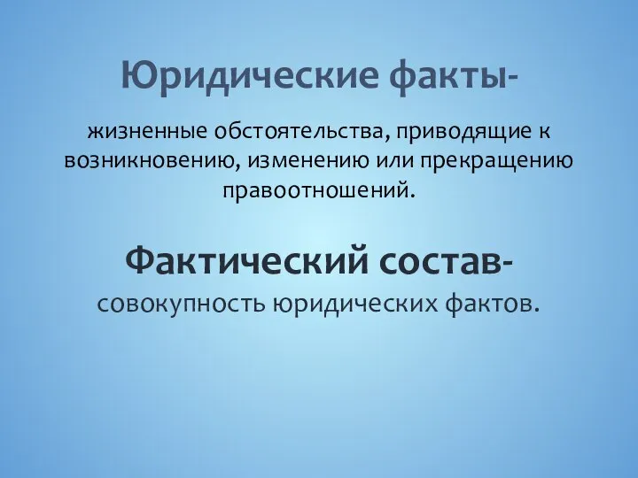 Юридические факты- жизненные обстоятельства, приводящие к возникновению, изменению или прекращению правоотношений. Фактический состав- совокупность юридических фактов.