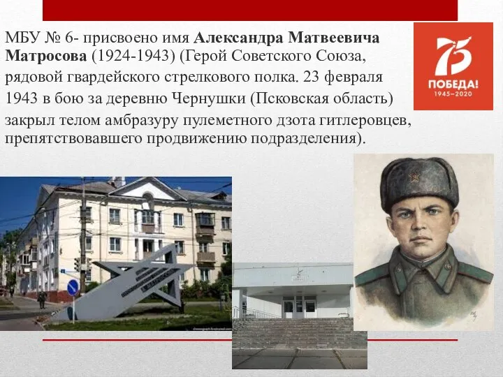 МБУ № 6- присвоено имя Александра Матвеевича Матросова (1924-1943) (Герой Советского Союза,