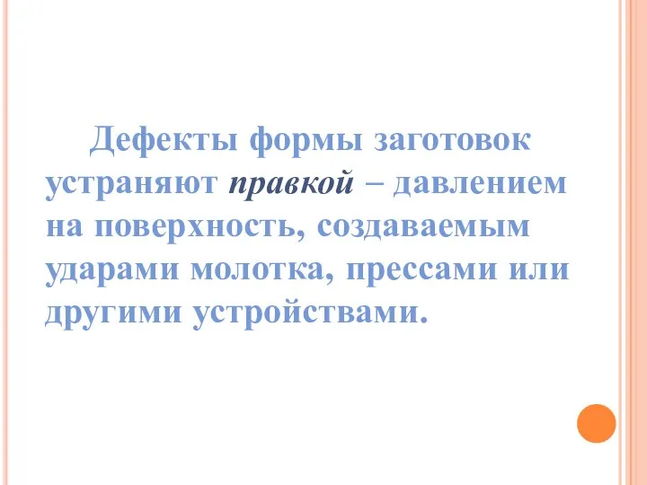 Дефекты формы заготовок устраняют правкой – давлением на поверхность, создаваемым ударами молотка, прессами или другими устройствами.