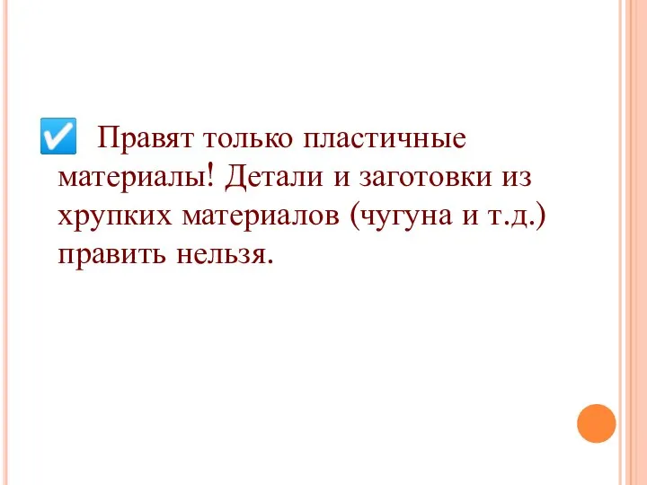 ☑ Правят только пластичные материалы! Детали и заготовки из хрупких материалов (чугуна и т.д.) править нельзя.