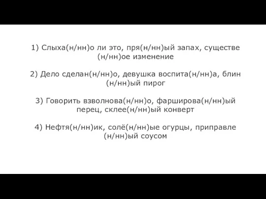 1) Слыха(н/нн)о ли это, пря(н/нн)ый запах, существе(н/нн)ое изменение 2) Дело сделан(н/нн)о, девушка