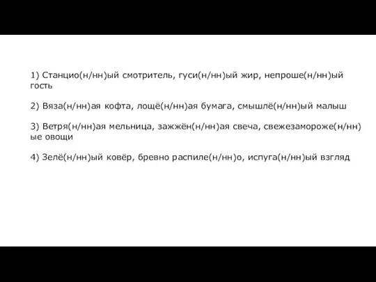 1) Станцио(н/нн)ый смотритель, гуси(н/нн)ый жир, непроше(н/нн)ый гость 2) Вяза(н/нн)ая кофта, лощё(н/нн)ая бумага,