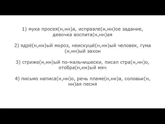 1) мука просея(н,нн)а, исправле(н,нн)ое задание, девочка воспита(н,нн)ая 2) ядрё(н,нн)ый мороз, неискушё(н,нн)ый человек,