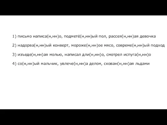 1) письмо написа(н,нн)о, подметё(н,нн)ый пол, рассея(н,нн)ая девочка 2) надорва(н,нн)ый конверт, мороже(н,нн)ое мясо,