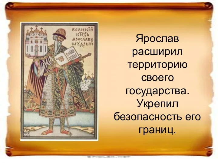 Ярослав расширил территорию своего государства. Укрепил безопасность его границ.