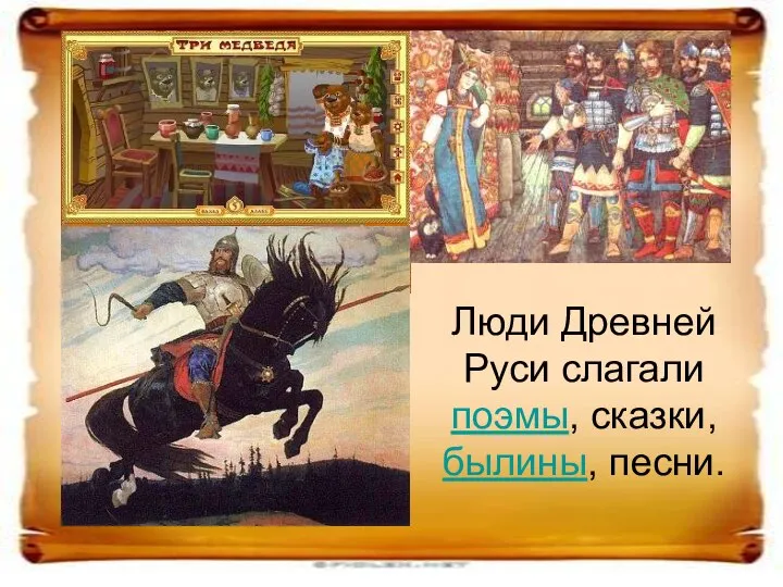 Люди Древней Руси слагали поэмы, сказки, былины, песни.