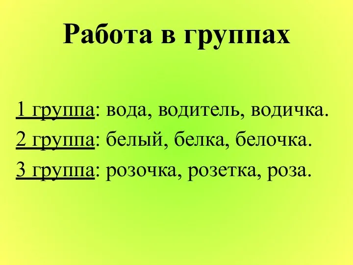 Работа в группах 1 группа: вода, водитель, водичка. 2 группа: белый, белка,