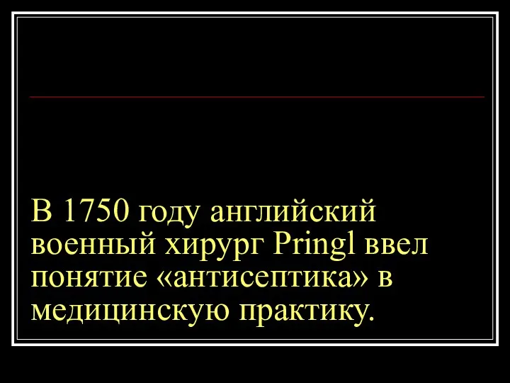 В 1750 году английский военный хирург Pringl ввел понятие «антисептика» в медицинскую практику.