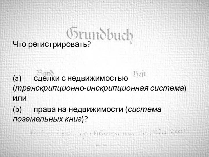 Что регистрировать? (a) сделки с недвижимостью (транскрипционно-инскрипционная система) или (b) права на недвижимости (система поземельных книг)?