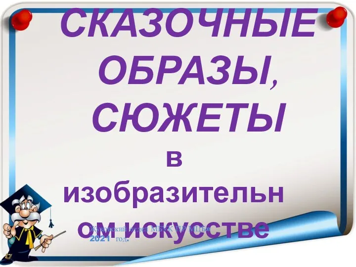 СКАЗОЧНЫЕ ОБРАЗЫ, СЮЖЕТЫ в изобразительном искусстве Жуковский отдел МБУК ПР МЦБ» 2021 год.