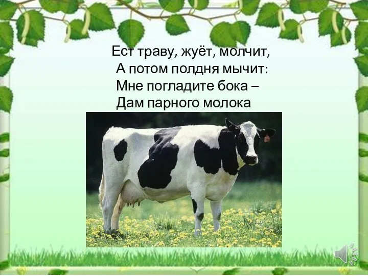 Ест траву, жуёт, молчит, А потом полдня мычит: Мне погладите бока – Дам парного молока