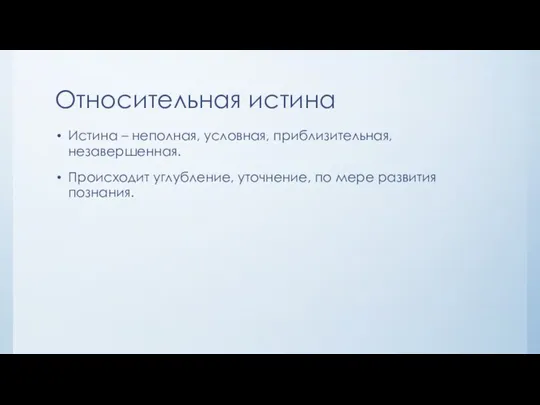 Относительная истина Истина – неполная, условная, приблизительная, незавершенная. Происходит углубление, уточнение, по мере развития познания.