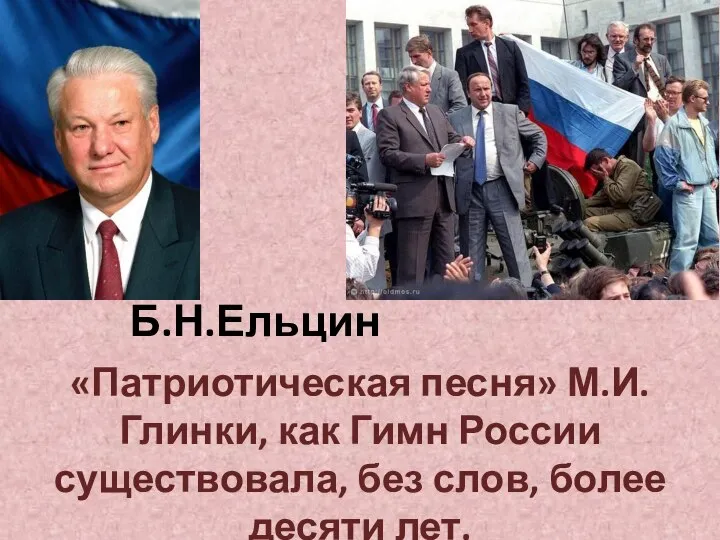 Б.Н.Ельцин «Патриотическая песня» М.И.Глинки, как Гимн России существовала, без слов, более десяти лет.