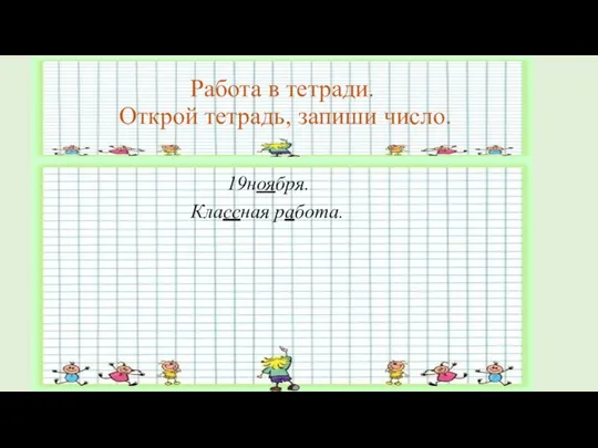 Работа в тетради. Открой тетрадь, запиши число. 19ноября. Классная работа.