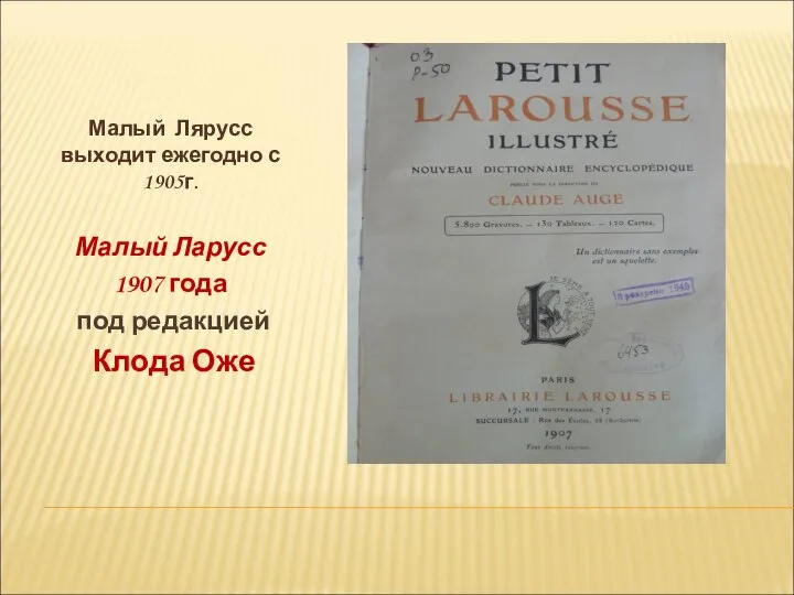 Малый Лярусс выходит ежегодно с 1905г. Малый Ларусс 1907 года под редакцией Клода Оже