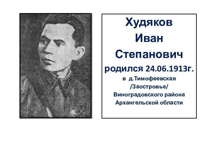 Худяков Иван Степанович родился 24.06.1913г. в д.Тимофеевская /Заостровье/ Виноградовского района Архангельской области