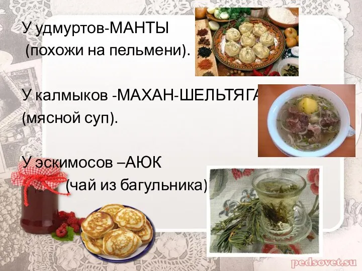 У удмуртов-МАНТЫ (похожи на пельмени). У калмыков -МАХАН-ШЕЛЬТЯГАН (мясной суп). У эскимосов –АЮК (чай из багульника).