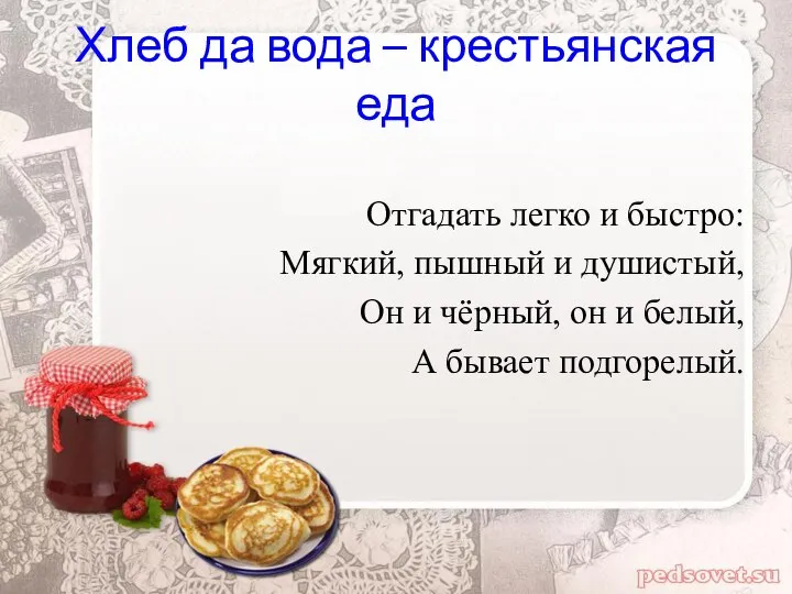 Хлеб да вода – крестьянская еда Отгадать легко и быстро: Мягкий, пышный