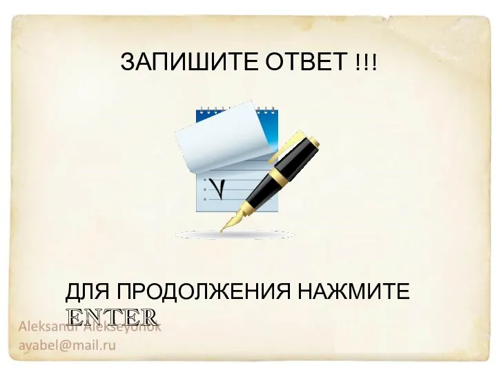 ДЛЯ ПРОДОЛЖЕНИЯ НАЖМИТЕ ENTER ЗАПИШИТЕ ОТВЕТ !!!