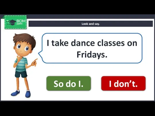 Look and say. I take dance classes on Fridays. So do I. I don’t.