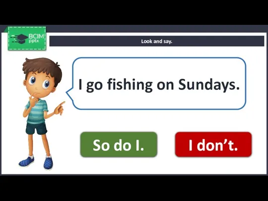 Look and say. I go fishing on Sundays. So do I. I don’t.