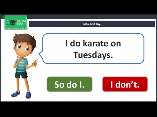 Look and say. I do karate on Tuesdays. So do I. I don’t.