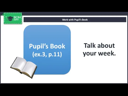 Talk about your week. Work with Pupil’s Book Pupil’s Book (ex.3, p.11)