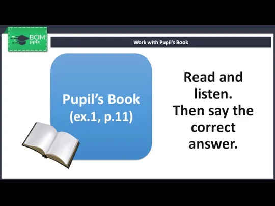 Read and listen. Then say the correct answer. Work with Pupil’s Book Pupil’s Book (ex.1, p.11)