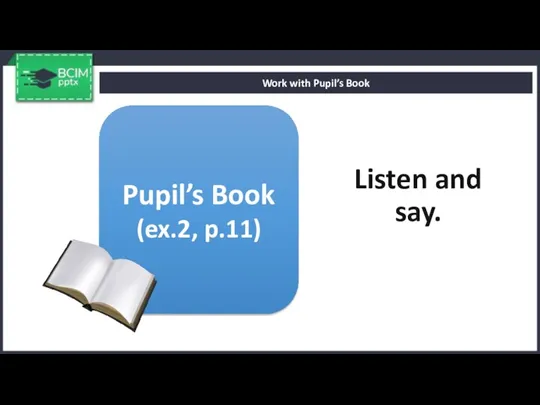 Listen and say. Work with Pupil’s Book Pupil’s Book (ex.2, p.11)