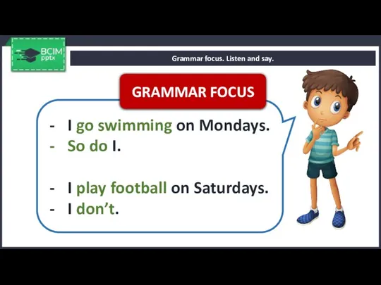 Grammar focus. Listen and say. I go swimming on Mondays. So do