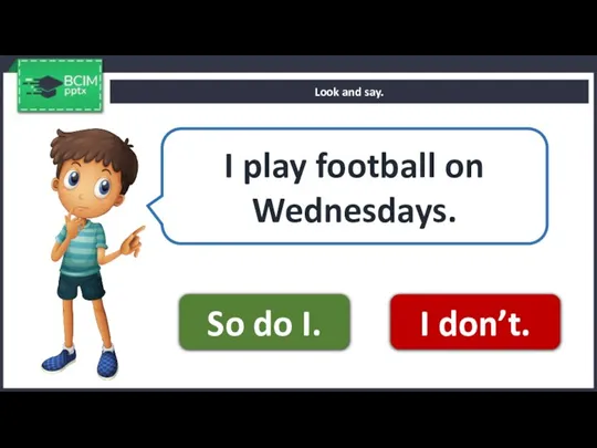 Look and say. I play football on Wednesdays. So do I. I don’t.