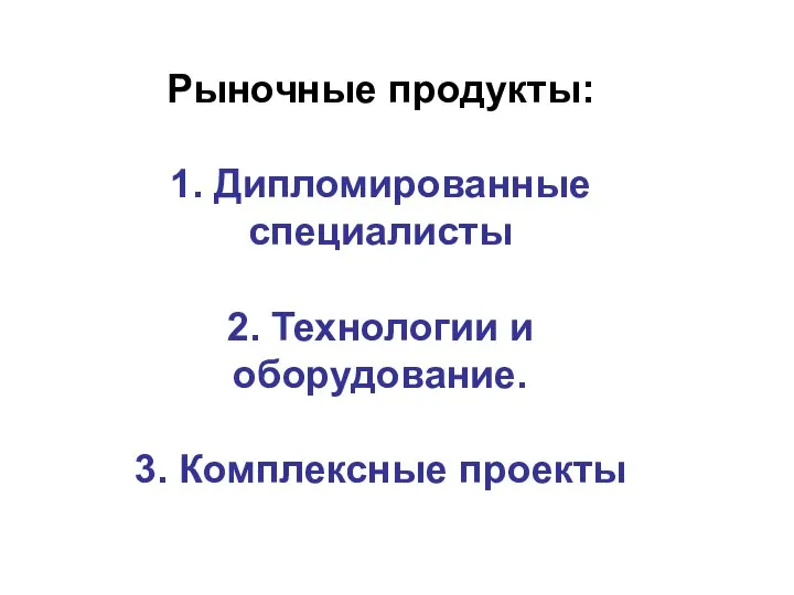 Рыночные продукты: 1. Дипломированные специалисты 2. Технологии и оборудование. 3. Комплексные проекты