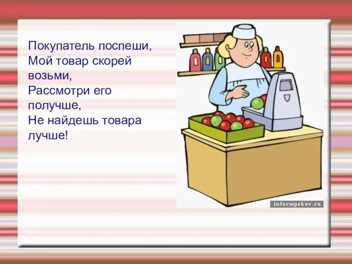 Покупатель поспеши, Мой товар скорей возьми, Рассмотри его получше, Не найдешь товара лучше!