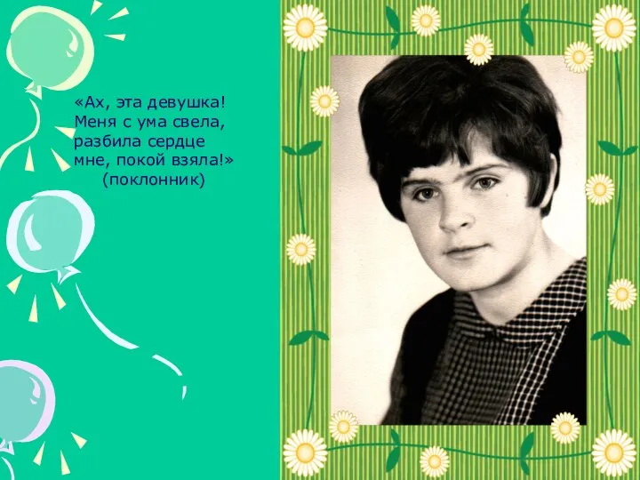 «Ах, эта девушка! Меня с ума свела, разбила сердце мне, покой взяла!» (поклонник)