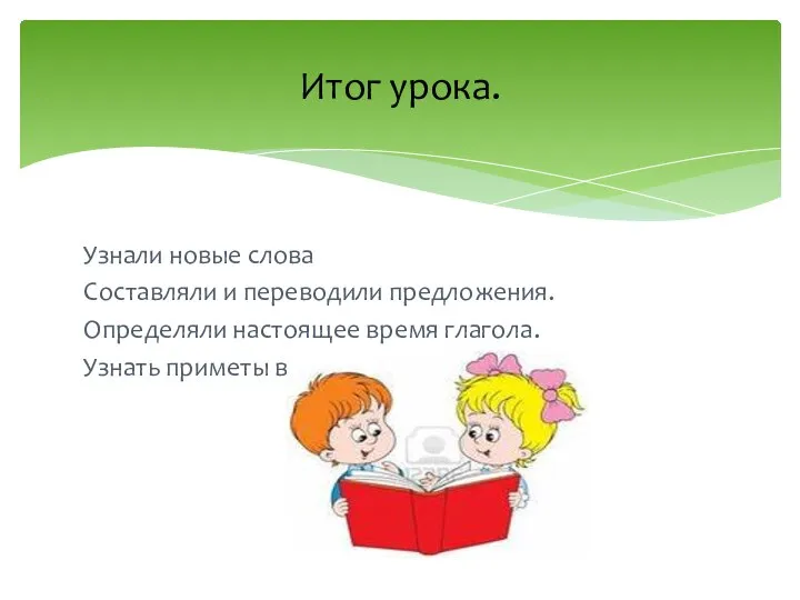 Узнали новые слова Составляли и переводили предложения. Определяли настоящее время глагола. Узнать приметы весны. Итог урока.