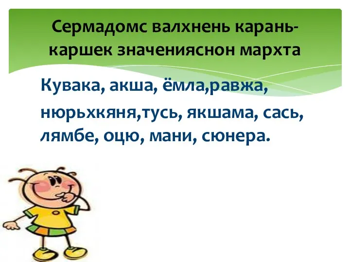 Кувака, акша, ёмла,равжа, нюрьхкяня,тусь, якшама, сась, лямбе, оцю, мани, сюнера. Сермадомс валхнень карань-каршек значенияснон мархта