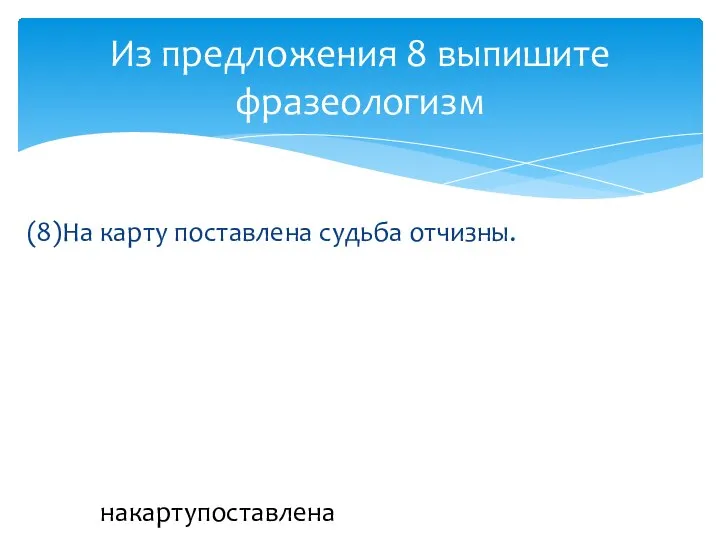 (8)На карту поставлена судьба отчизны. Из предложения 8 выпишите фразеологизм накартупоставлена