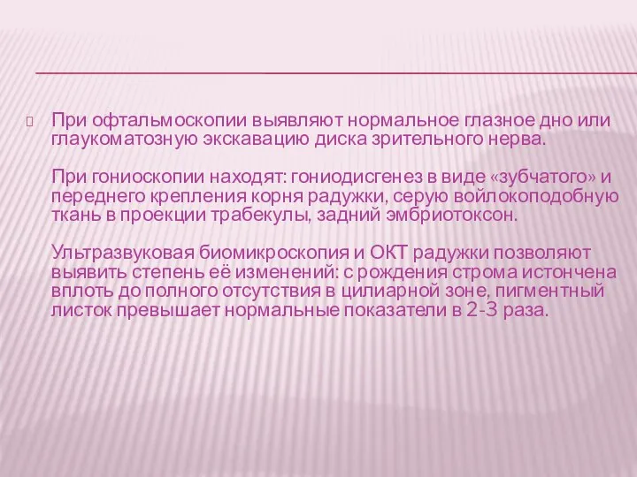 При офтальмоскопии выявляют нормальное глазное дно или глаукоматозную экскавацию диска зрительного нерва.