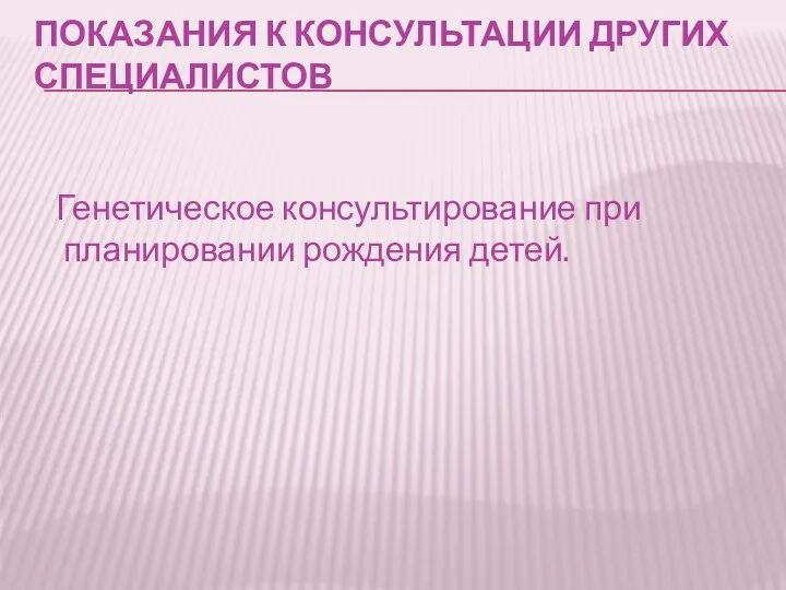 ПОКАЗАНИЯ К КОНСУЛЬТАЦИИ ДРУГИХ СПЕЦИАЛИСТОВ Генетическое консультирование при планировании рождения детей.