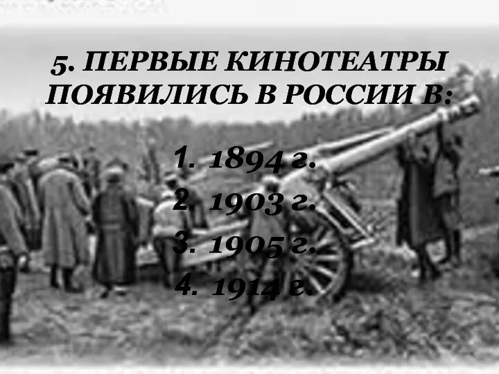 5. ПЕРВЫЕ КИНОТЕАТРЫ ПОЯВИЛИСЬ В РОССИИ В: 1894 г. 1903 г. 1905 г. 1914 г.