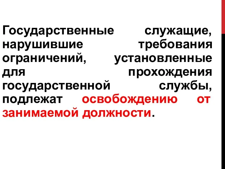 Государственные служащие, нарушившие требования ограничений, установленные для прохождения государственной службы, подлежат освобождению от занимаемой должности.