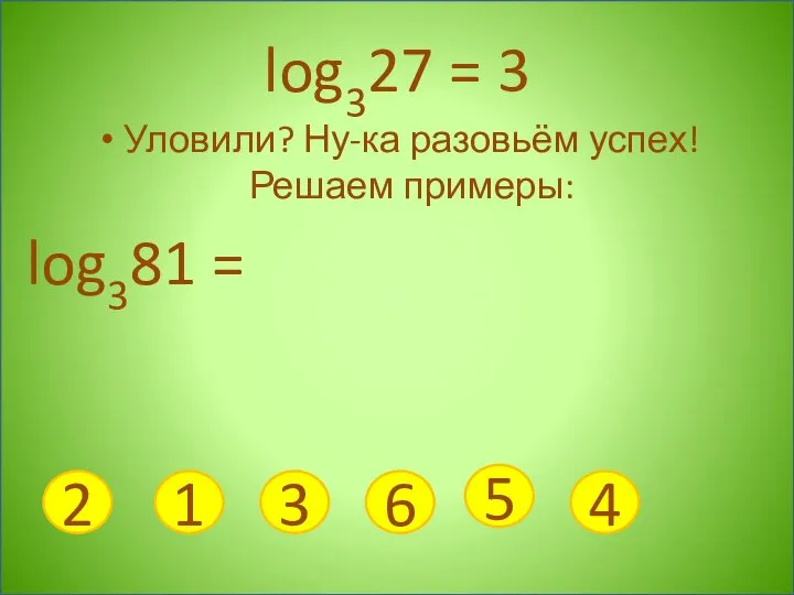 log327 = 3 Уловили? Ну-ка разовьём успех! Решаем примеры: log381 = 2