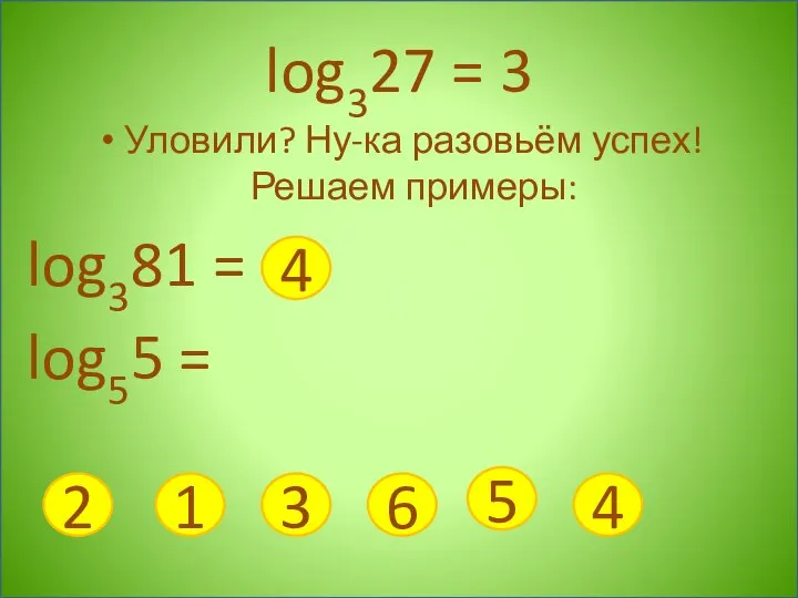 log327 = 3 Уловили? Ну-ка разовьём успех! Решаем примеры: log381 = log55