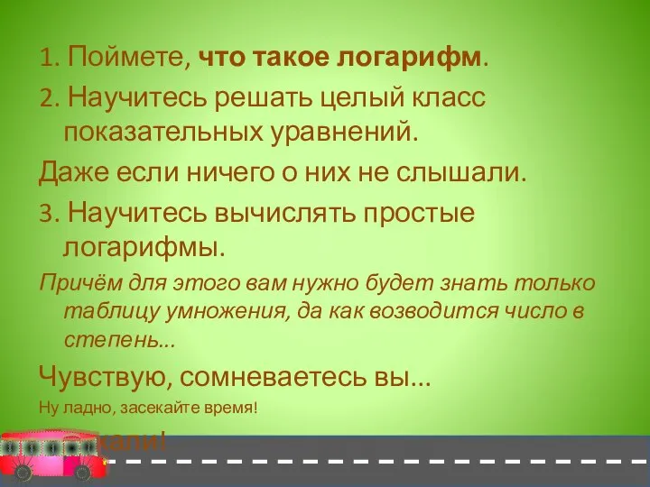 1. Поймете, что такое логарифм. 2. Научитесь решать целый класс показательных уравнений.